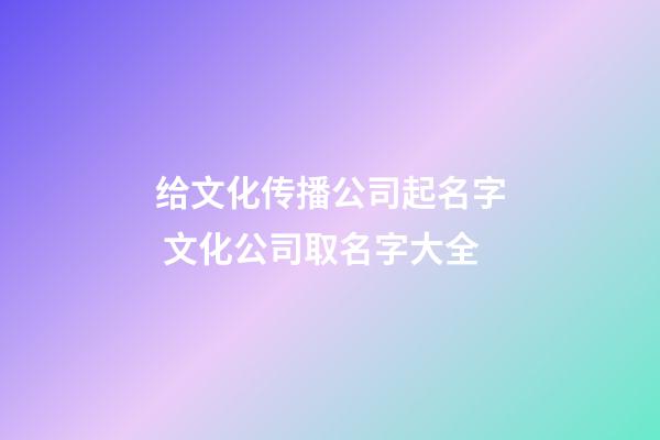 给文化传播公司起名字 文化公司取名字大全